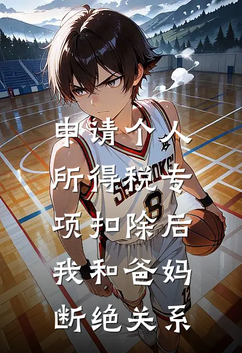 申请个人所得税专项扣除后，我和爸妈断绝关系(乔朔彤彤)推荐完结小说_最新章节列表申请个人所得税专项扣除后，我和爸妈断绝关系(乔朔彤彤)