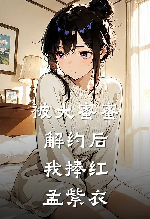 被大蜜蜜解约后，我捧红孟紫衣江晏杨蜜全文免费阅读无弹窗大结局_（江晏杨蜜）被大蜜蜜解约后，我捧红孟紫衣最新小说