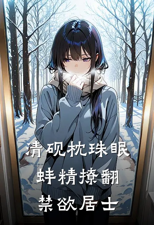 清砚枕珠眠：蚌精撩翻禁欲居士(珠妩清砚)完结版免费阅读_清砚枕珠眠：蚌精撩翻禁欲居士全文免费阅读