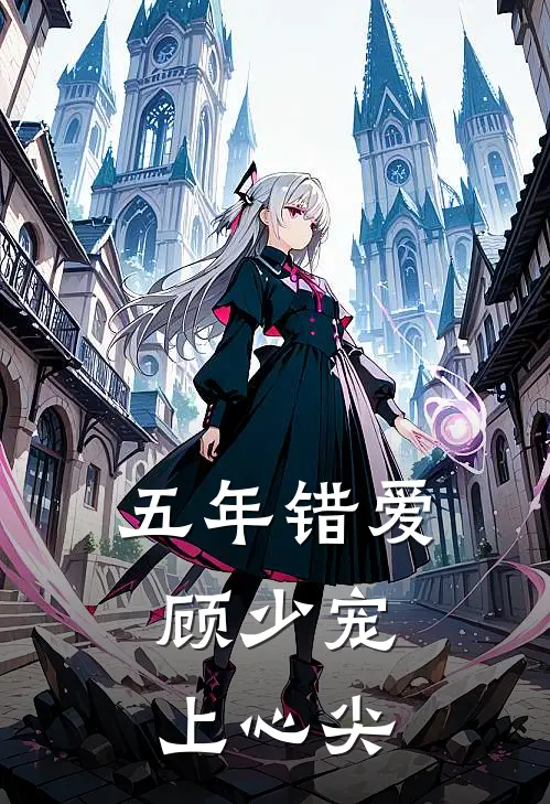 五年错爱，顾少宠上心尖(苏念苏景琛)最新小说_免费阅读完整版小说五年错爱，顾少宠上心尖(苏念苏景琛)