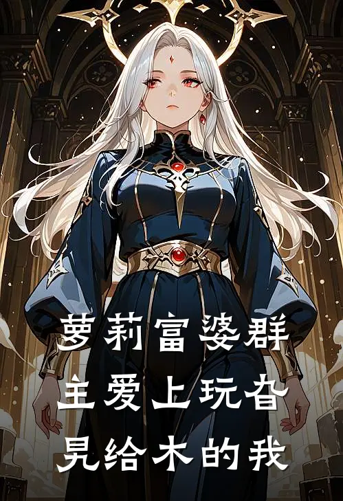 萝莉富婆群主爱上玩旮旯给木的我(林砚丛雨)完结的热门小说_全本免费完结小说萝莉富婆群主爱上玩旮旯给木的我(林砚丛雨)