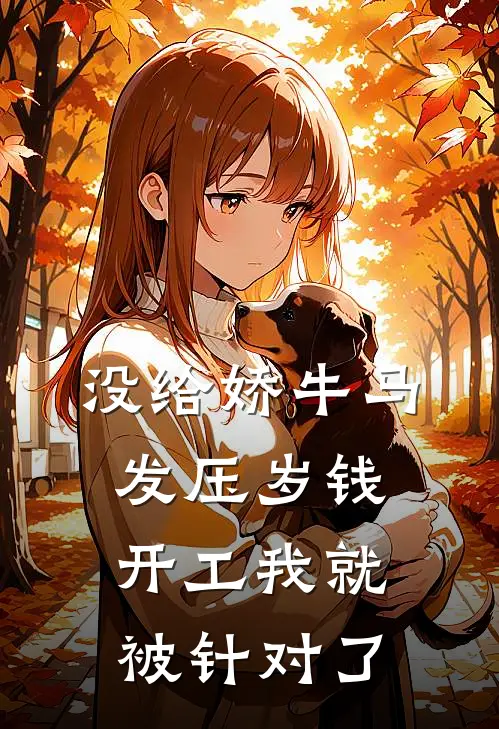 没给娇牛马发压岁钱，开工我就被针对了(周鱼洛丽塔)完整版免费小说_最热门小说没给娇牛马发压岁钱，开工我就被针对了(周鱼洛丽塔)