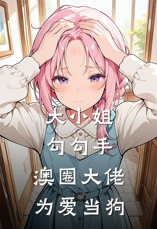 大小姐勾勾手，澳圈大佬为爱当狗(温颐礼殷泽)热门小说_《大小姐勾勾手，澳圈大佬为爱当狗》最新章节在线阅读