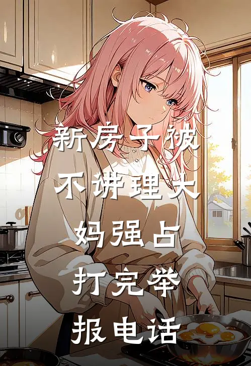 新房子被不讲理大妈强占，打完举报电话(徐诚明童佳佳)已完结小说_小说免费阅读新房子被不讲理大妈强占，打完举报电话徐诚明童佳佳