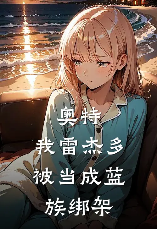 奥特：我雷杰多，被当成蓝族绑架雷杰多贝利亚完结版小说_完结版小说奥特：我雷杰多，被当成蓝族绑架(雷杰多贝利亚)