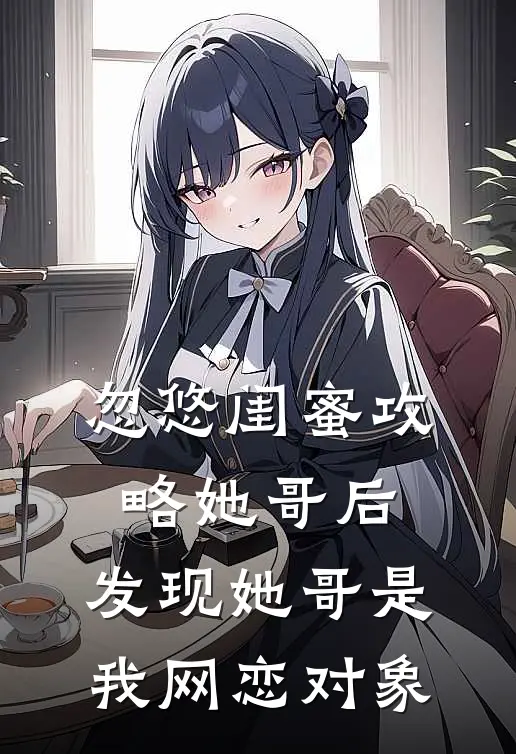 忽悠闺蜜攻略她哥后，发现她哥是我网恋对象(周聿尘周书桐)在线阅读免费小说_最新章节列表忽悠闺蜜攻略她哥后，发现她哥是我网恋对象(周聿尘周书桐)