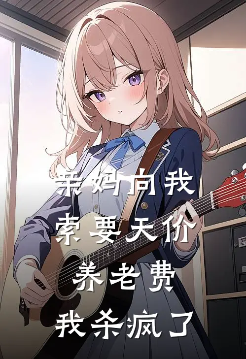 亲妈向我索要天价养老费，我杀疯了抖音热门小说完整版免费阅读_热门小说排行榜亲妈向我索要天价养老费，我杀疯了(抖音热门)